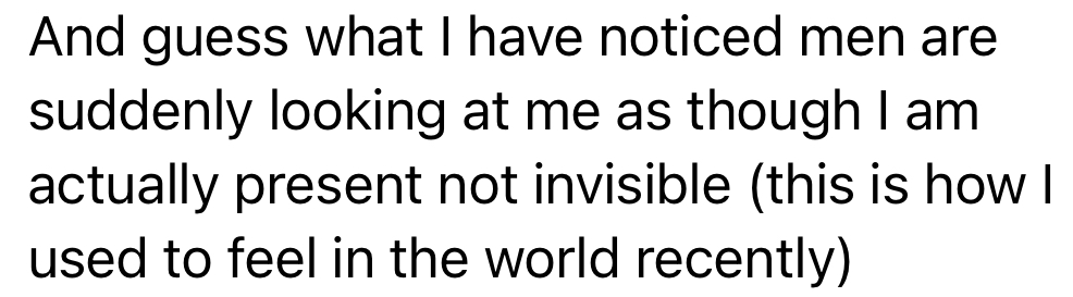 Client message: men are suddenly looking at me as though I am actually present, not invisible.