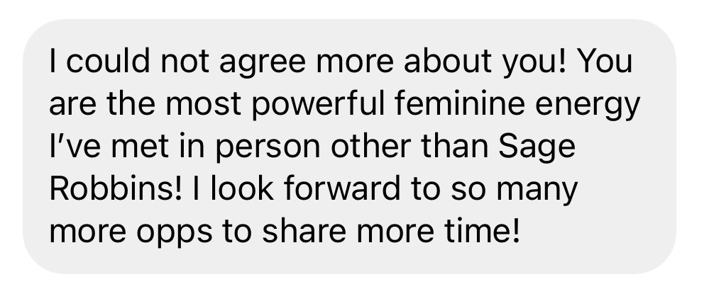 Message: You are the most powerful feminine energy I've met in person other than Sage Robbins.