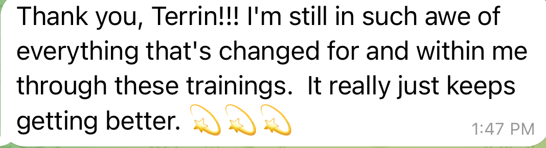 Client message: I'm still in such awe of everything that's changed for and within me through these trainings. It really just keeps getting better.